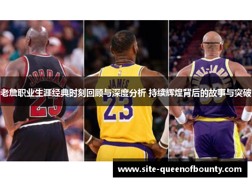 老詹职业生涯经典时刻回顾与深度分析 持续辉煌背后的故事与突破 老詹职业生涯经典时刻回顾与深度分析 持续辉煌背后的故事与突破