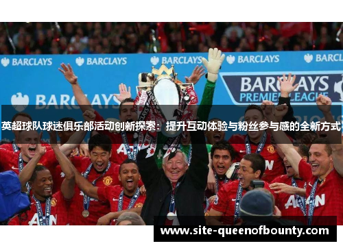 英超球队球迷俱乐部活动创新探索:提升互动体验与粉丝参与感的全新方式 英超球队球迷俱乐部活动创新探索:提升互动体验与粉丝参与感的全新方式