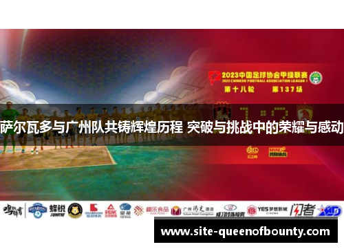 萨尔瓦多与广州队共铸辉煌历程 突破与挑战中的荣耀与感动