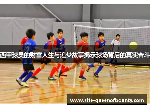 西甲球员的财富人生与追梦故事揭示球场背后的真实奋斗 西甲球员的财富人生与追梦故事揭示球场背后的真实奋斗