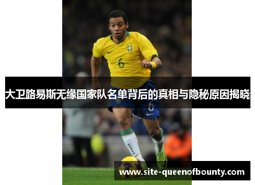 大卫路易斯无缘国家队名单背后的真相与隐秘原因揭晓 大卫路易斯无缘国家队名单背后的真相与隐秘原因揭晓
