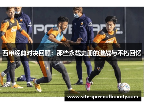 西甲经典对决回顾:那些永载史册的激战与不朽回忆 西甲经典对决回顾:那些永载史册的激战与不朽回忆