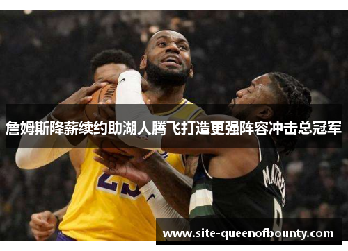 詹姆斯降薪续约助湖人腾飞打造更强阵容冲击总冠军