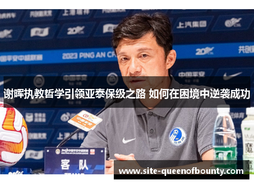 谢晖执教哲学引领亚泰保级之路 如何在困境中逆袭成功 谢晖执教哲学引领亚泰保级之路 如何在困境中逆袭成功