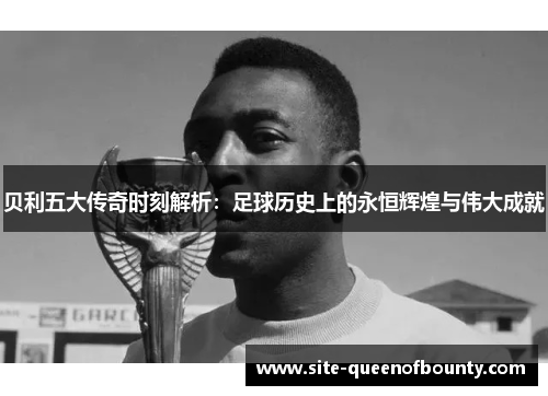 贝利五大传奇时刻解析：足球历史上的永恒辉煌与伟大成就