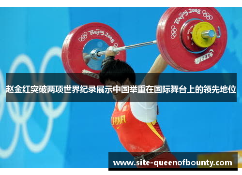 赵金红突破两项世界纪录展示中国举重在国际舞台上的领先地位