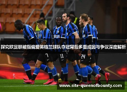 探究欧足联被指偏爱英格兰球队夺冠背后多重成因与争议深度解析 探究欧足联被指偏爱英格兰球队夺冠背后多重成因与争议深度解析