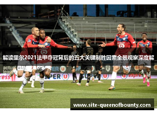 解读里尔2021法甲夺冠背后的五大关键制胜因素全景观察深度解