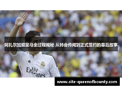 阿扎尔加盟皇马全过程揭秘 从转会传闻到正式签约的幕后故事