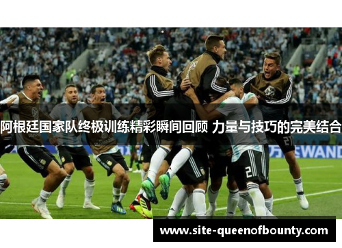 阿根廷国家队终极训练精彩瞬间回顾 力量与技巧的完美结合