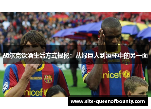 胡尔克饮酒生活方式揭秘:从绿巨人到酒杯中的另一面 胡尔克饮酒生活方式揭秘:从绿巨人到酒杯中的另一面