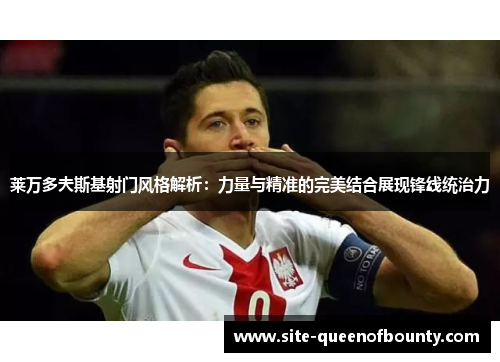 莱万多夫斯基射门风格解析：力量与精准的完美结合展现锋线统治力