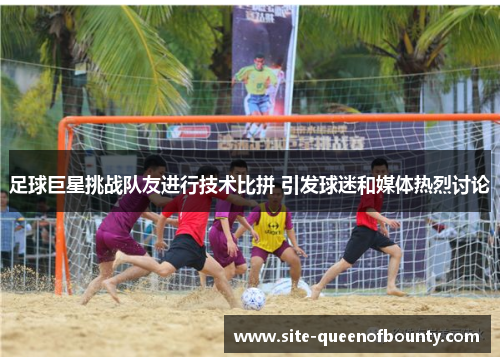 足球巨星挑战队友进行技术比拼 引发球迷和媒体热烈讨论 足球巨星挑战队友进行技术比拼 引发球迷和媒体热烈讨论