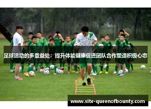 足球运动的多重益处:提升体能健康促进团队合作塑造积极心态 足球运动的多重益处:提升体能健康促进团队合作塑造积极心态