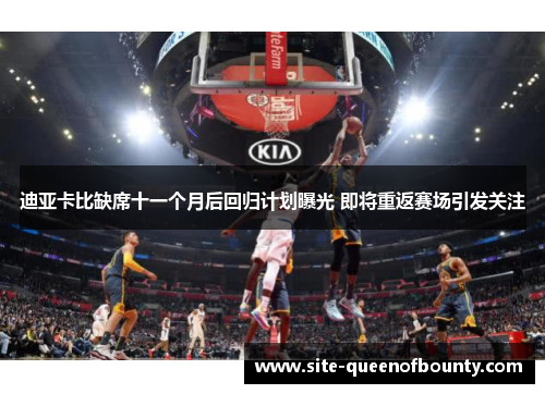 迪亚卡比缺席十一个月后回归计划曝光 即将重返赛场引发关注 迪亚卡比缺席十一个月后回归计划曝光 即将重返赛场引发关注