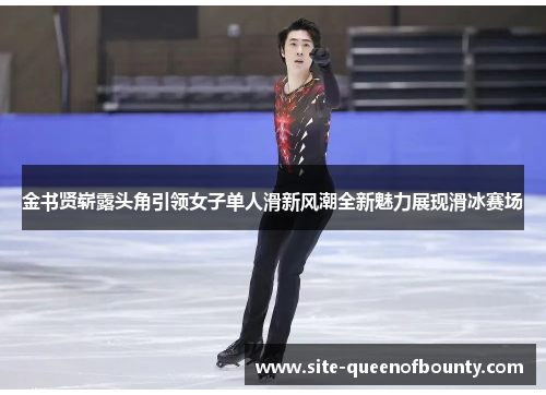 金书贤崭露头角引领女子单人滑新风潮全新魅力展现滑冰赛场 金书贤崭露头角引领女子单人滑新风潮全新魅力展现滑冰赛场