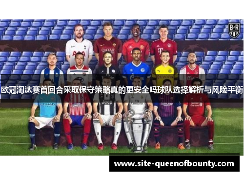 欧冠淘汰赛首回合采取保守策略真的更安全吗球队选择解析与风险平衡 欧冠淘汰赛首回合采取保守策略真的更安全吗球队选择解析与风险平衡