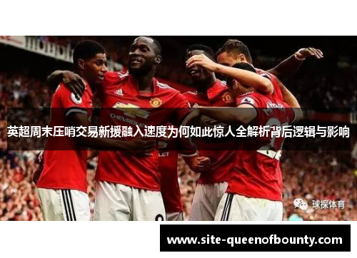 英超周末压哨交易新援融入速度为何如此惊人全解析背后逻辑与影响 英超周末压哨交易新援融入速度为何如此惊人全解析背后逻辑与影响