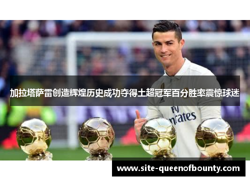 加拉塔萨雷创造辉煌历史成功夺得土超冠军百分胜率震惊球迷 加拉塔萨雷创造辉煌历史成功夺得土超冠军百分胜率震惊球迷