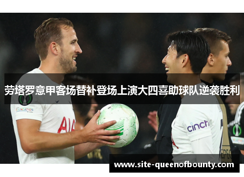 劳塔罗意甲客场替补登场上演大四喜助球队逆袭胜利 劳塔罗意甲客场替补登场上演大四喜助球队逆袭胜利