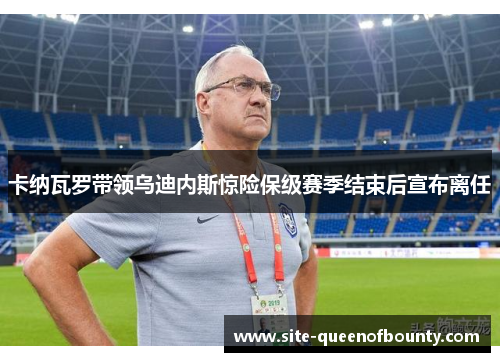 卡纳瓦罗带领乌迪内斯惊险保级赛季结束后宣布离任 卡纳瓦罗带领乌迪内斯惊险保级赛季结束后宣布离任