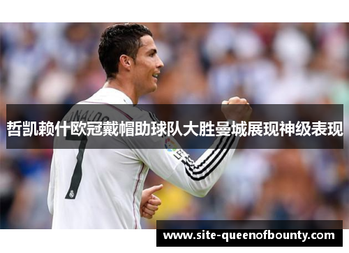 哲凯赖什欧冠戴帽助球队大胜曼城展现神级表现 哲凯赖什欧冠戴帽助球队大胜曼城展现神级表现