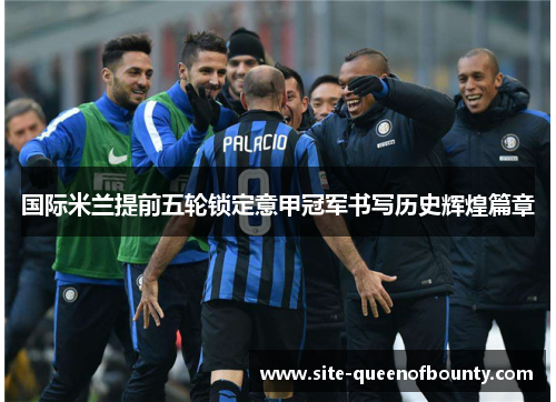 国际米兰提前五轮锁定意甲冠军书写历史辉煌篇章