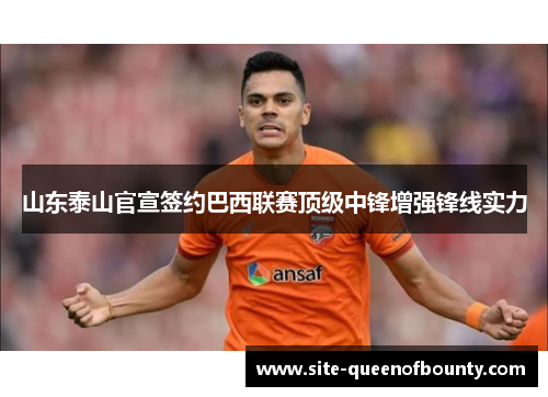 山东泰山官宣签约巴西联赛顶级中锋增强锋线实力