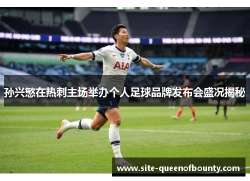 孙兴慜在热刺主场举办个人足球品牌发布会盛况揭秘