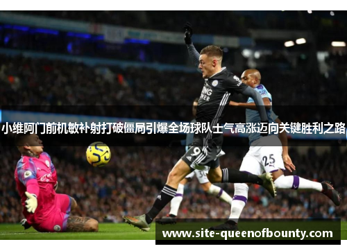 小维阿门前机敏补射打破僵局引爆全场球队士气高涨迈向关键胜利之路