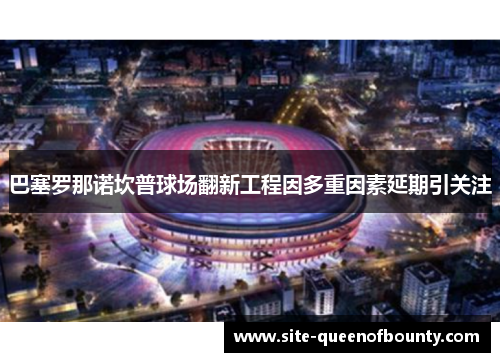 巴塞罗那诺坎普球场翻新工程因多重因素延期引关注