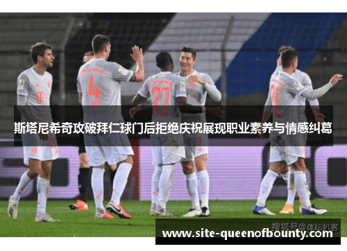 斯塔尼希奇攻破拜仁球门后拒绝庆祝展现职业素养与情感纠葛 斯塔尼希奇攻破拜仁球门后拒绝庆祝展现职业素养与情感纠葛
