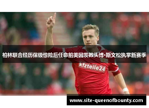 柏林联合经历保级惊险后任命前美因茨教头博·斯文松执掌新赛季 柏林联合经历保级惊险后任命前美因茨教头博·斯文松执掌新赛季