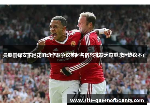 曼联前锋安东尼花哨动作惹争议英超名宿怒批缺乏尊重球迷热议不止 曼联前锋安东尼花哨动作惹争议英超名宿怒批缺乏尊重球迷热议不止