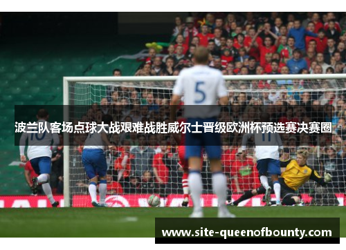 波兰队客场点球大战艰难战胜威尔士晋级欧洲杯预选赛决赛圈 波兰队客场点球大战艰难战胜威尔士晋级欧洲杯预选赛决赛圈