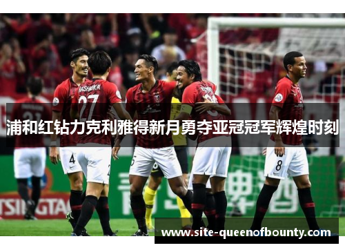 浦和红钻力克利雅得新月勇夺亚冠冠军辉煌时刻 浦和红钻力克利雅得新月勇夺亚冠冠军辉煌时刻
