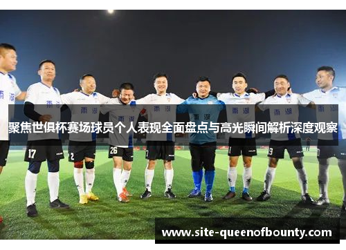 聚焦世俱杯赛场球员个人表现全面盘点与高光瞬间解析深度观察 聚焦世俱杯赛场球员个人表现全面盘点与高光瞬间解析深度观察