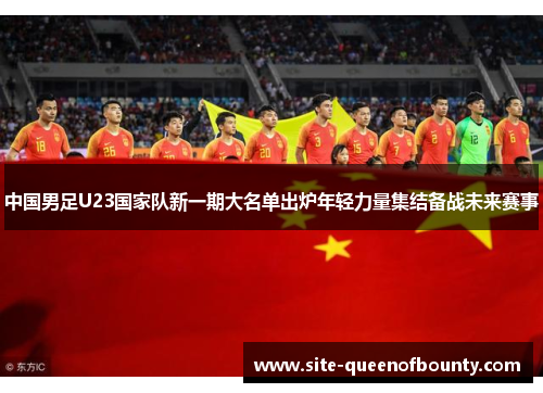 中国男足U23国家队新一期大名单出炉年轻力量集结备战未来赛事