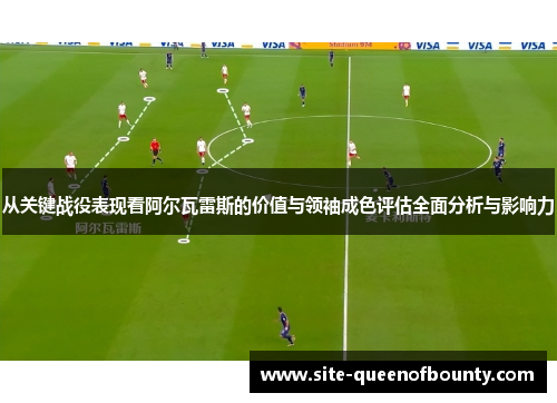 从关键战役表现看阿尔瓦雷斯的价值与领袖成色评估全面分析与影响力
