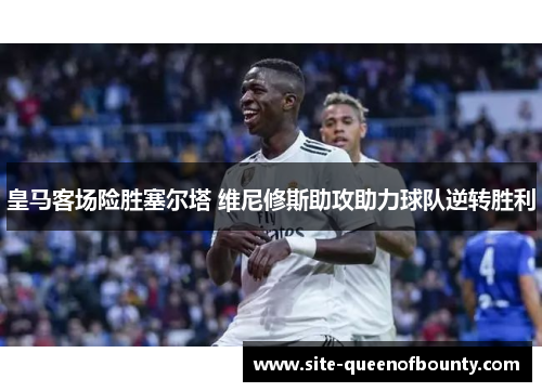 皇马客场险胜塞尔塔 维尼修斯助攻助力球队逆转胜利 皇马客场险胜塞尔塔 维尼修斯助攻助力球队逆转胜利