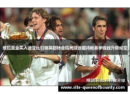 维拉重金买入迪亚比引爆英超转会格局球迷期待新赛季锋线升级蜕变 维拉重金买入迪亚比引爆英超转会格局球迷期待新赛季锋线升级蜕变