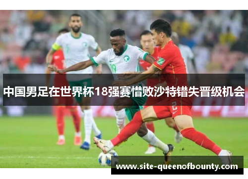 中国男足在世界杯18强赛惜败沙特错失晋级机会