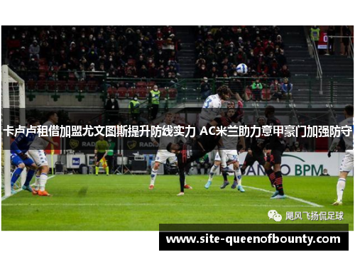卡卢卢租借加盟尤文图斯提升防线实力 AC米兰助力意甲豪门加强防守