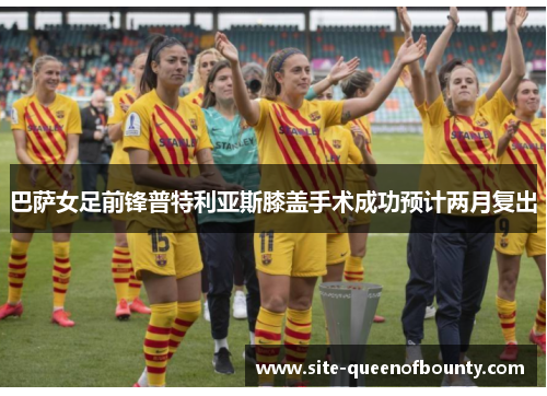 巴萨女足前锋普特利亚斯膝盖手术成功预计两月复出 巴萨女足前锋普特利亚斯膝盖手术成功预计两月复出