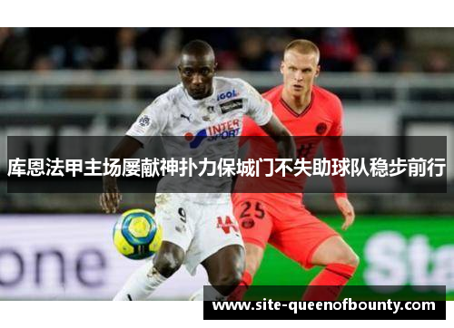 库恩法甲主场屡献神扑力保城门不失助球队稳步前行 库恩法甲主场屡献神扑力保城门不失助球队稳步前行