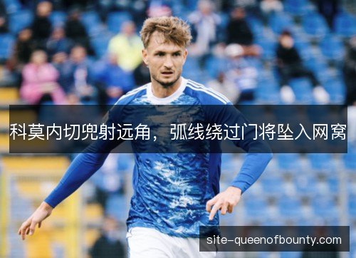 科莫内切兜射远角,弧线绕过门将坠入网窝 科莫内切兜射远角,弧线绕过门将坠入网窝