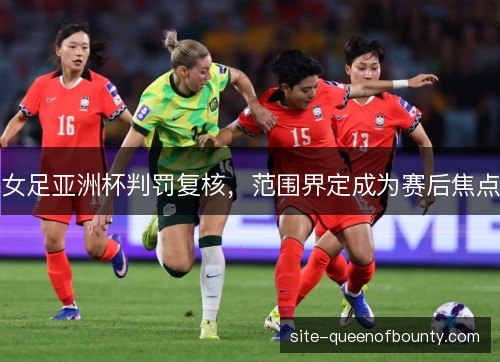 女足亚洲杯判罚复核，范围界定成为赛后焦点